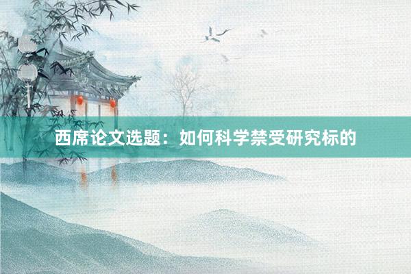 西席论文选题:如何科学禁受研究标的