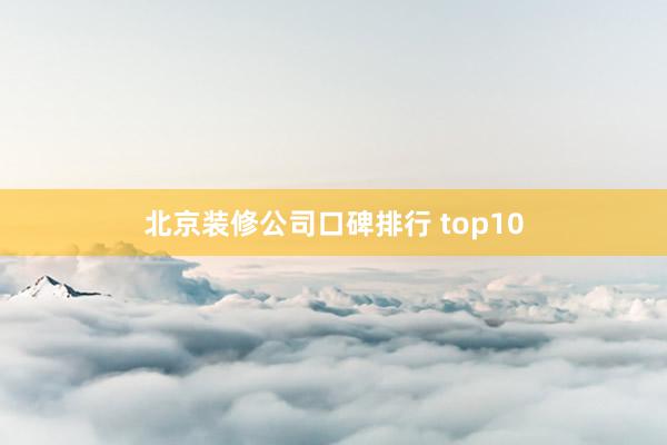 北京装修公司口碑排行 top10
